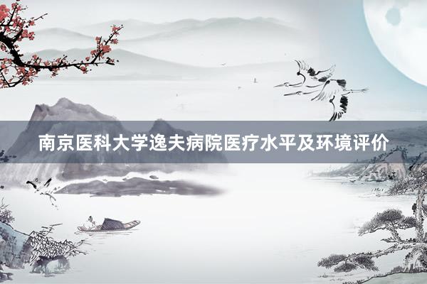 南京医科大学逸夫病院医疗水平及环境评价